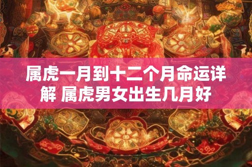 属虎一月到十二个月命运详解 属虎男女出生几月好