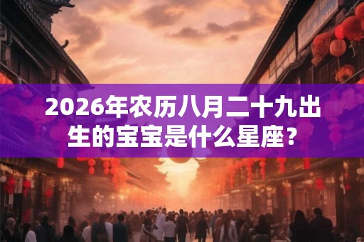 2026年农历八月二十九出生的宝宝是什么星座? 2026年农历八月二十九出生的宝宝是什么星座?