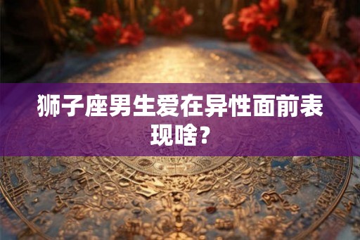 狮子座男生爱在异性面前表现啥？
