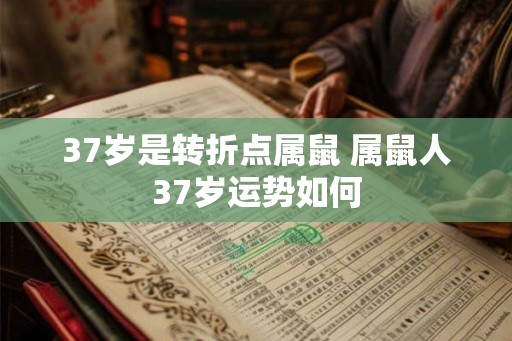37岁是转折点属鼠 属鼠人37岁运势如何 37岁是转折点属鼠 属鼠人37岁运势如何