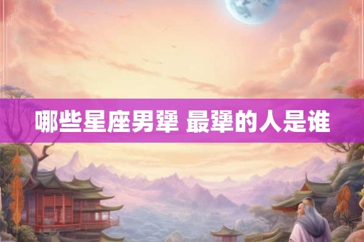 哪些星座男犟 最犟的人是谁