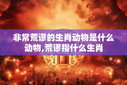 非常荒谬的生肖动物是什么动物,荒谬指什么生肖