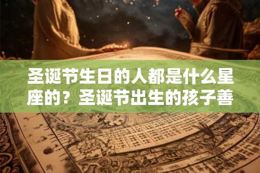 圣诞节生日的人都是什么星座的？圣诞节出生的孩子善良保守？