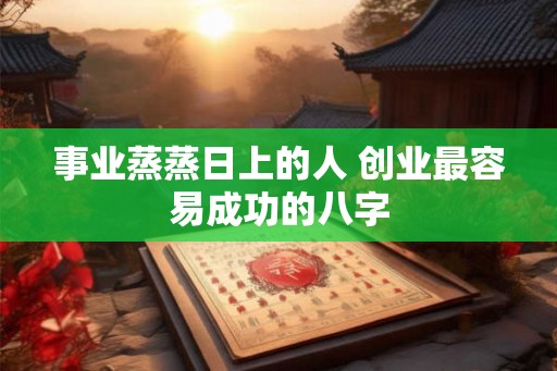 事业蒸蒸日上的人 创业最容易成功的八字