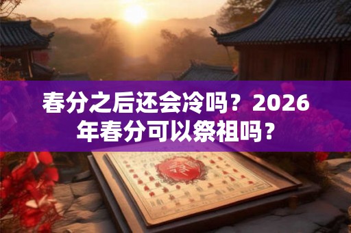 春分之后还会冷吗?2026年春分可以祭祖吗? 春分之后还会冷吗?2026年春分可以祭祖吗?