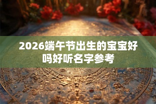 2026端午节出生的宝宝好吗好听名字参考