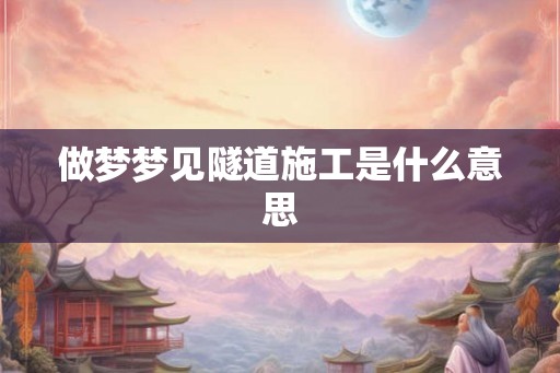 做梦梦见隧道施工是什么意思