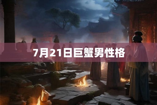 7月21日巨蟹男性格 7月21日巨蟹男性格