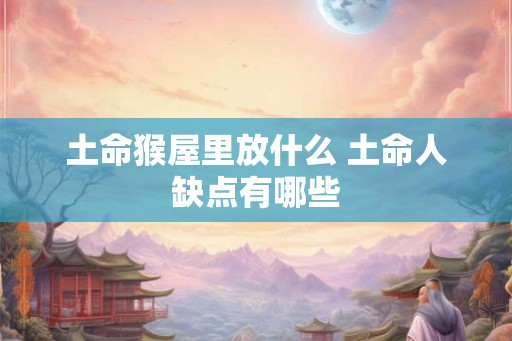 土命猴屋里放什么 土命人缺点有哪些