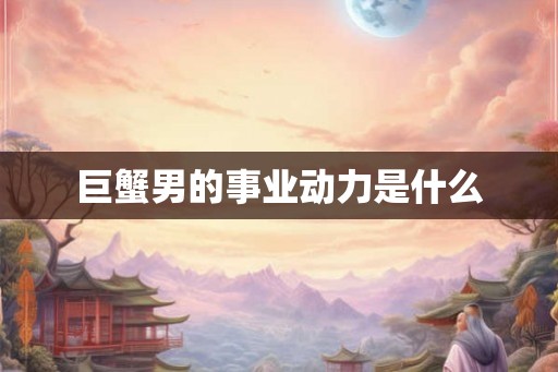 巨蟹男的事业动力是什么 巨蟹男的事业动力是什么