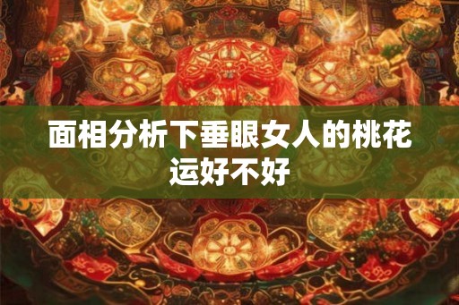面相分析下垂眼女人的桃花运好不好