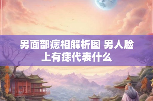 男面部痣相解析图 男人脸上有痣代表什么