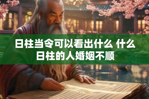 日柱当令可以看出什么 什么日柱的人婚姻不顺