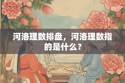 河洛理数排盘,河洛理数指的是什么? 河洛理数排盘,河洛理数指的是什么?