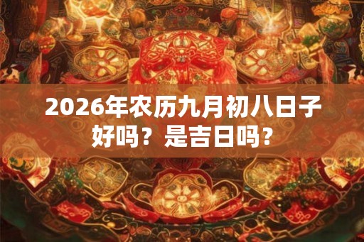 2026年农历九月初八日子好吗？是吉日吗？