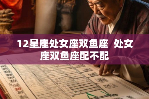12星座处女座双鱼座  处女座双鱼座配不配