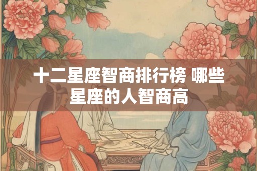 十二星座智商排行榜 哪些星座的人智商高 十二星座智商排行榜 哪些星座的人智商高