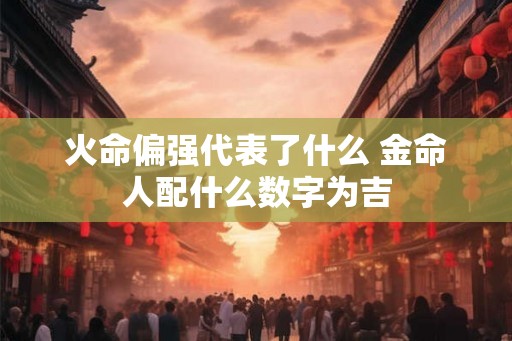 火命偏强代表了什么 金命人配什么数字为吉