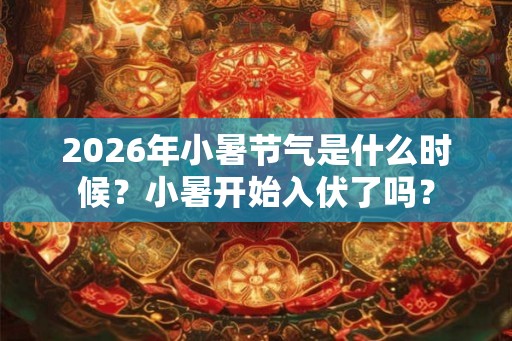 2026年小暑节气是什么时候？小暑开始入伏了吗？