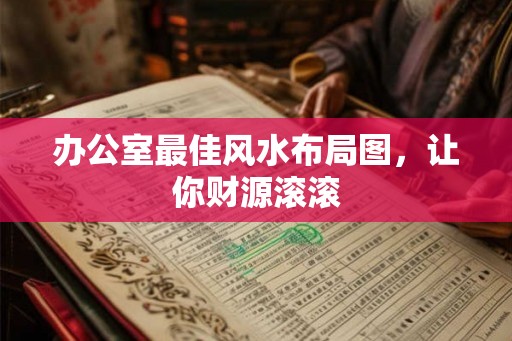 办公室最佳风水布局图，让你财源滚滚