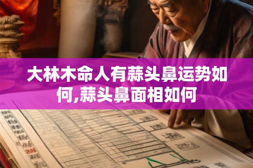 大林木命人有蒜头鼻运势如何,蒜头鼻面相如何
