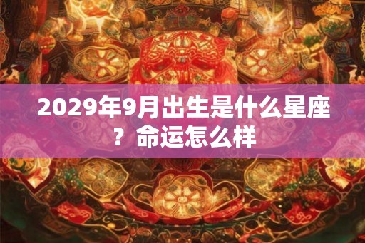 2029年9月出生是什么星座?命运怎么样 2029年9月出生是什么星座?命运怎么样