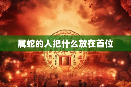 属蛇的人把什么放在首位