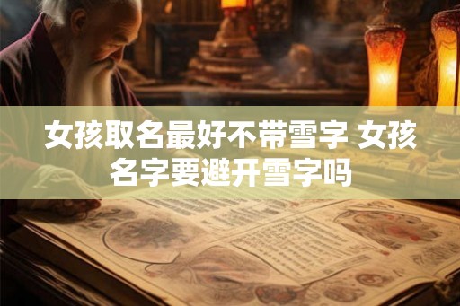 女孩取名最好不带雪字 女孩名字要避开雪字吗 女孩取名最好不带雪字 女孩名字要避开雪字吗