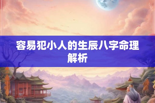 容易犯小人的生辰八字命理解析 容易犯小人的生辰八字命理解析