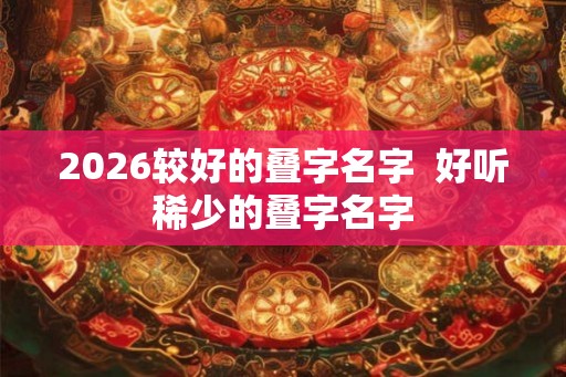 2026较好的叠字名字  好听稀少的叠字名字