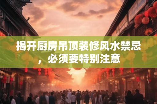 揭开厨房吊顶装修风水禁忌，必须要特别注意