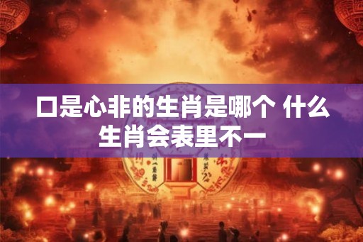口是心非的生肖是哪个 什么生肖会表里不一