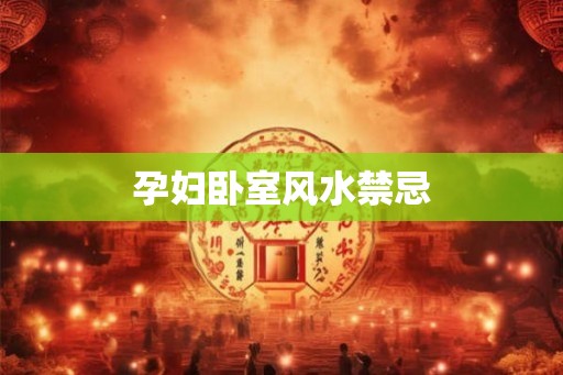 孕妇卧室风水禁忌