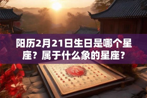 阳历2月21日生日是哪个星座？属于什么象的星座？