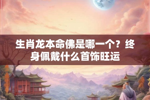 生肖龙本命佛是哪一个？终身佩戴什么首饰旺运
