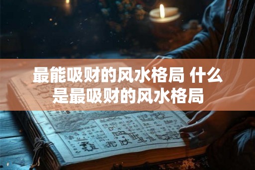 最能吸财的风水格局 什么是最吸财的风水格局 最能吸财的风水格局 什么是最吸财的风水格局