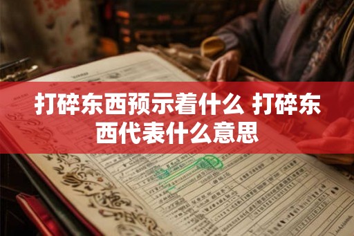 打碎东西预示着什么 打碎东西代表什么意思