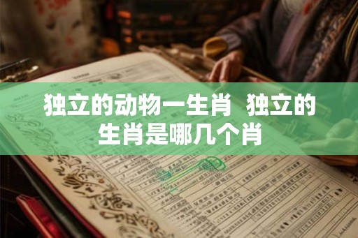 独立的动物一生肖  独立的生肖是哪几个肖