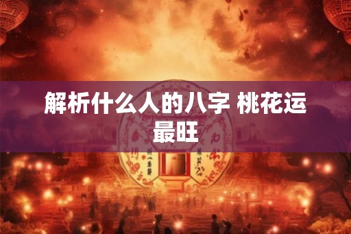 解析什么人的八字 桃花运最旺