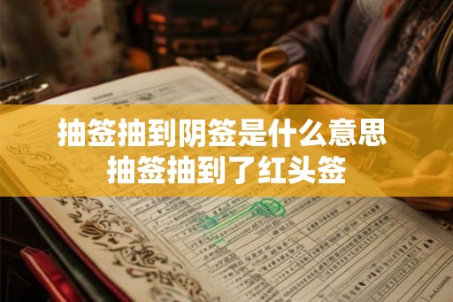 抽签抽到阴签是什么意思 抽签抽到了红头签