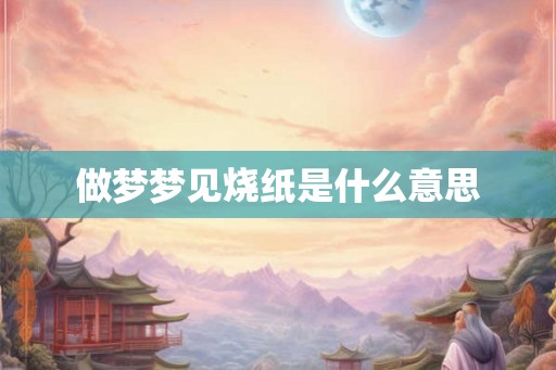 做梦梦见烧纸是什么意思 做梦梦见烧纸是什么意思