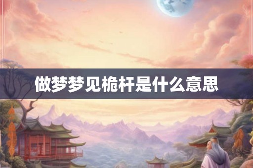 做梦梦见桅杆是什么意思