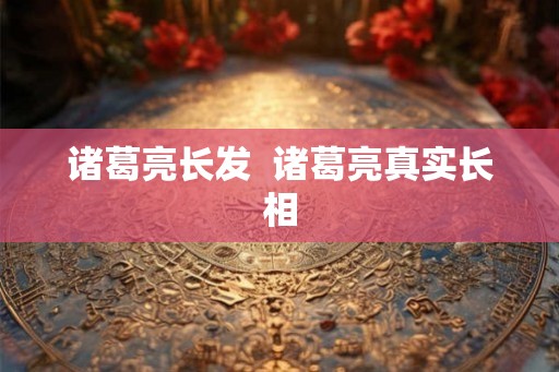 诸葛亮长发  诸葛亮真实长相
