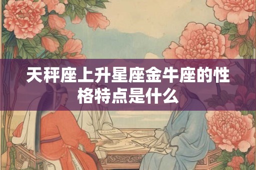天秤座上升星座金牛座的性格特点是什么