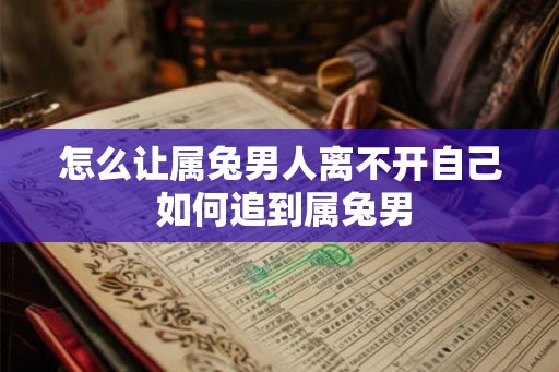 怎么让属兔男人离不开自己 如何追到属兔男