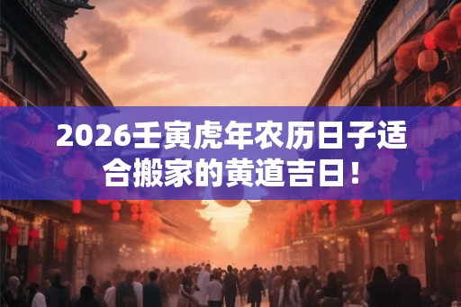 2026壬寅虎年农历日子适合搬家的黄道吉日! 2026壬寅虎年农历日子适合搬家的黄道吉日!