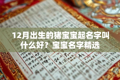 12月出生的猪宝宝起名字叫什么好?宝宝名字精选 12月出生的猪宝宝起名字叫什么好?宝宝名字精选