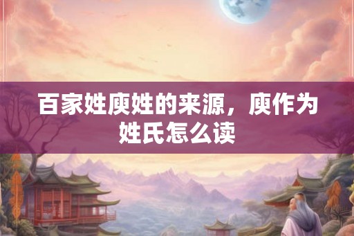 百家姓庾姓的来源，庾作为姓氏怎么读