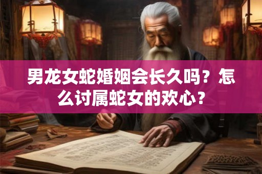 男龙女蛇婚姻会长久吗？怎么讨属蛇女的欢心？