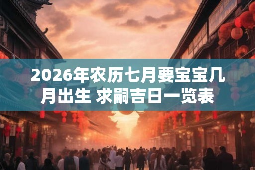 2026年农历七月要宝宝几月出生 求嗣吉日一览表